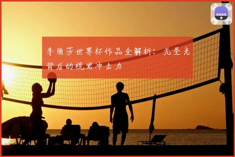 李丽莎世界杯作品全解析：无圣光背后的视觉冲击力
