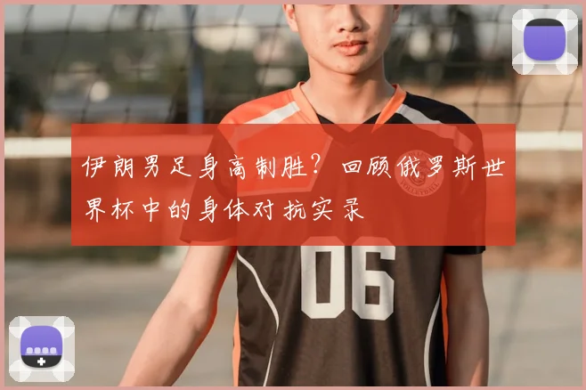 伊朗男足身高制胜?回顾俄罗斯世界杯中的身体对抗实录
