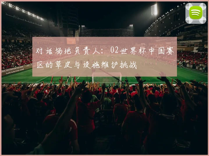 对话场地负责人:02世界杯中国赛区的草皮与设施维护挑战