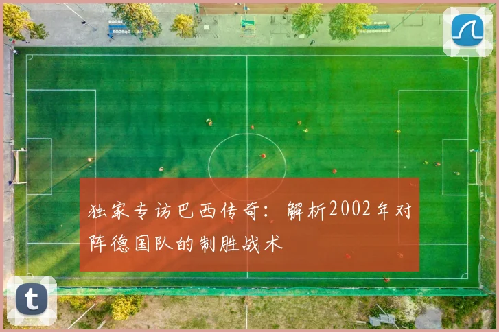 独家专访巴西传奇：解析2002年对阵德国队的制胜战术