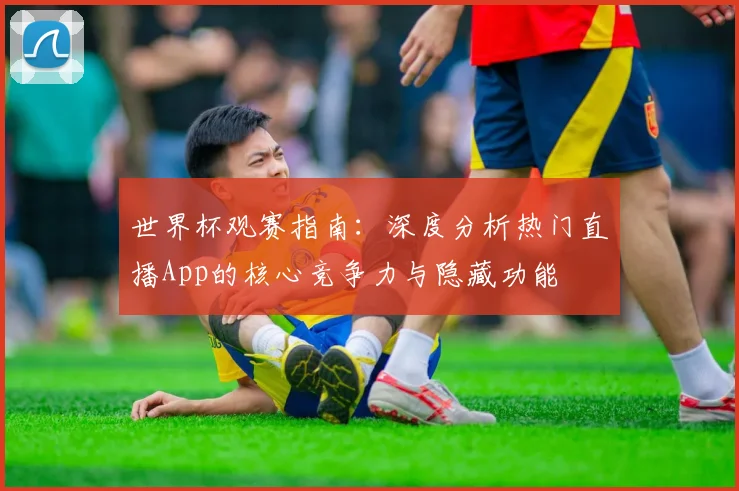 世界杯观赛指南：深度分析热门直播App的核心竞争力与隐藏功能