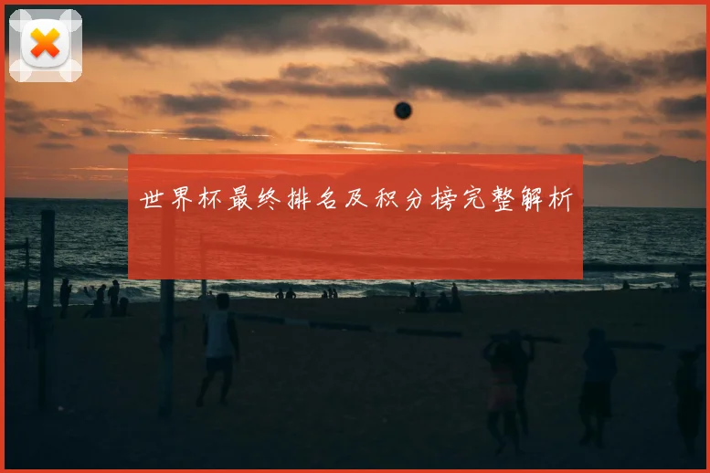 世界杯最终排名及积分榜完整解析