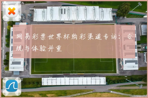 网易彩票世界杯购彩渠道专访：合规与体验并重