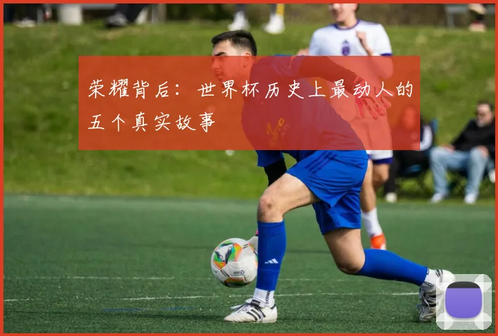 荣耀背后：世界杯历史上最动人的五个真实故事