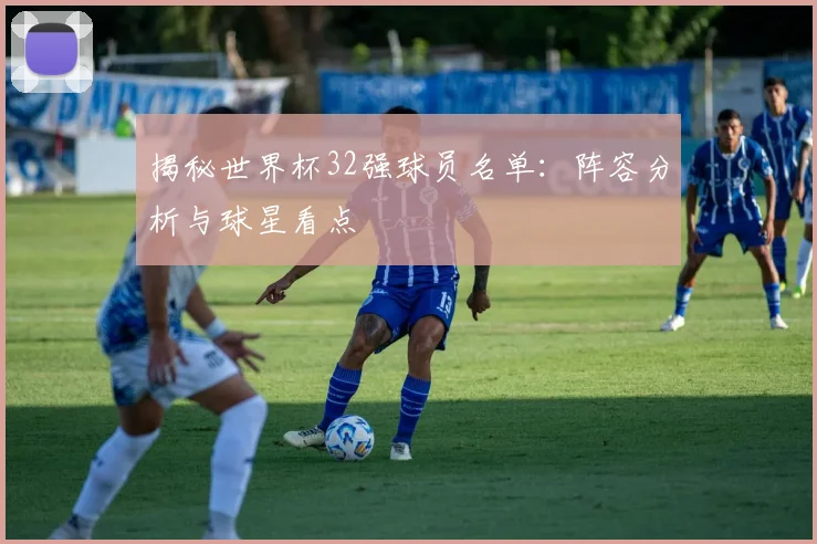 揭秘世界杯32强球员名单：阵容分析与球星看点