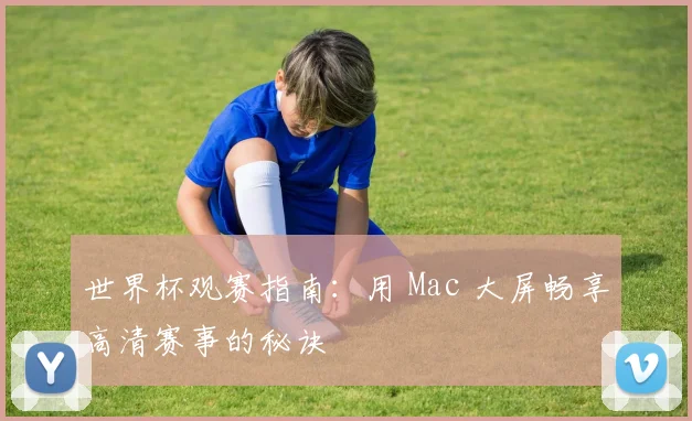 世界杯观赛指南：用 Mac 大屏畅享高清赛事的秘诀