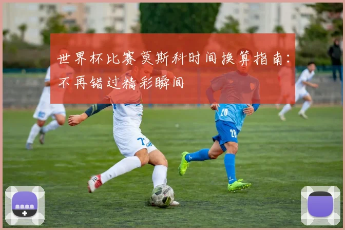 世界杯比赛莫斯科时间换算指南:不再错过精彩瞬间