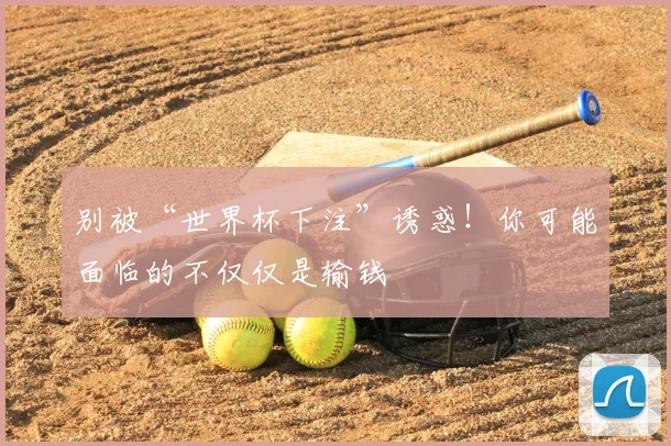 别被“世界杯下注”诱惑！你可能面临的不仅仅是输钱