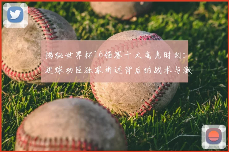 揭秘世界杯16强赛十大高光时刻：进球功臣独家讲述背后的战术与激情