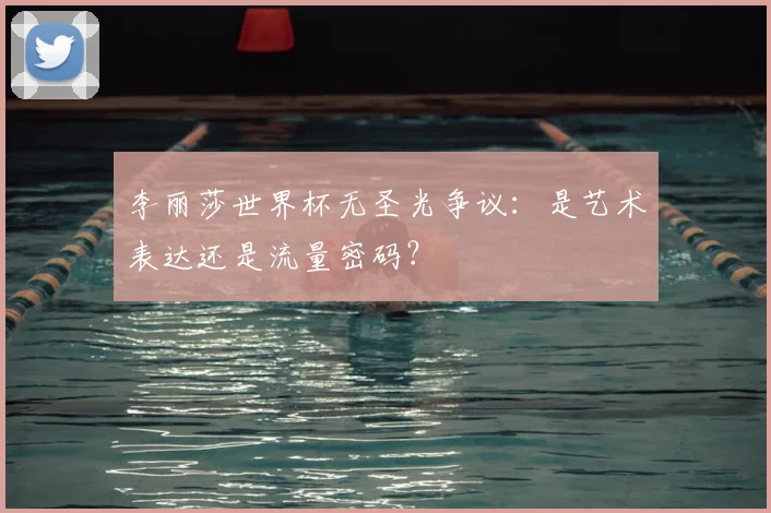 李丽莎世界杯无圣光争议：是艺术表达还是流量密码？