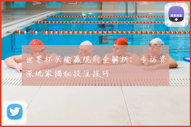 世界杯买输赢规则全解析:专访资深玩家揭秘投注技巧