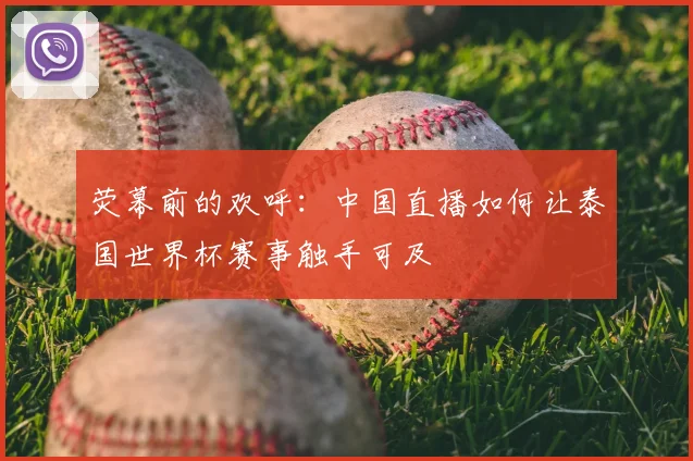 荧幕前的欢呼：中国直播如何让泰国世界杯赛事触手可及