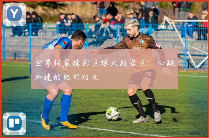 世界杯最精彩点球大战盘点：心跳加速的经典对决