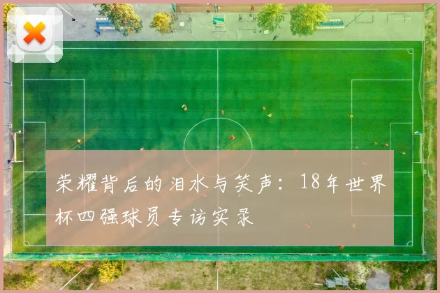 荣耀背后的泪水与笑声：18年世界杯四强球员专访实录