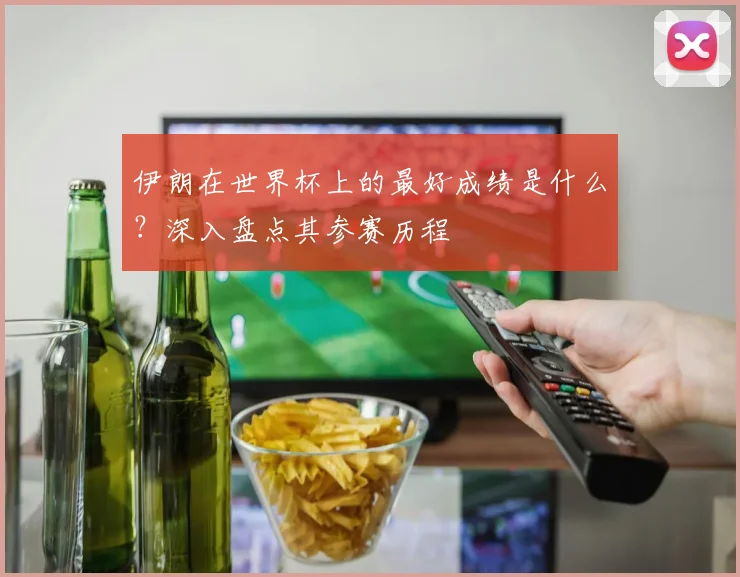 伊朗在世界杯上的最好成绩是什么？深入盘点其参赛历程