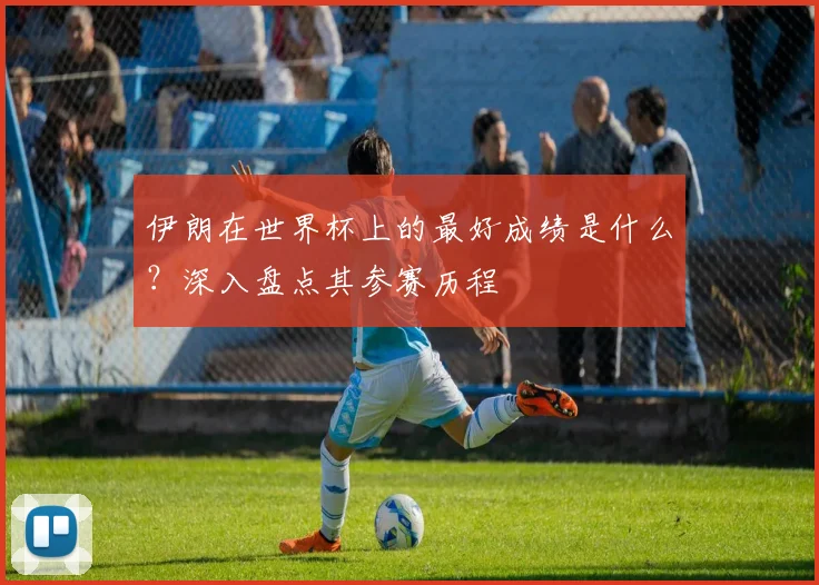 伊朗在世界杯上的最好成绩是什么？深入盘点其参赛历程