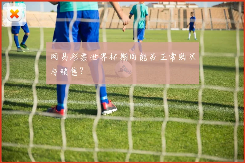 网易彩票世界杯期间能否正常购买与销售？