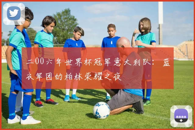 二00六年世界杯冠军意大利队：蓝衣军团的柏林荣耀之夜