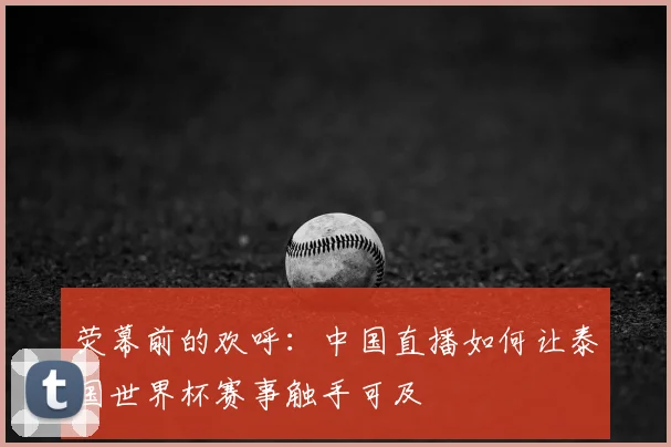 荧幕前的欢呼：中国直播如何让泰国世界杯赛事触手可及