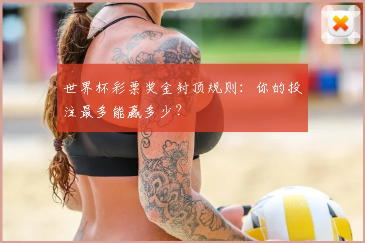 世界杯彩票奖金封顶规则:你的投注最多能赢多少?