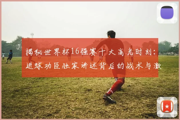 揭秘世界杯16强赛十大高光时刻：进球功臣独家讲述背后的战术与激情