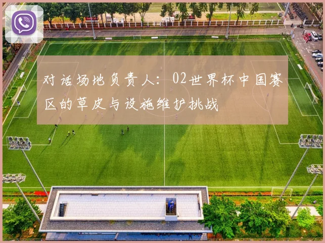 对话场地负责人：02世界杯中国赛区的草皮与设施维护挑战