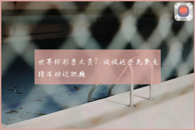 世界杯彩票太贵?试试这些免费竞猜活动过把瘾