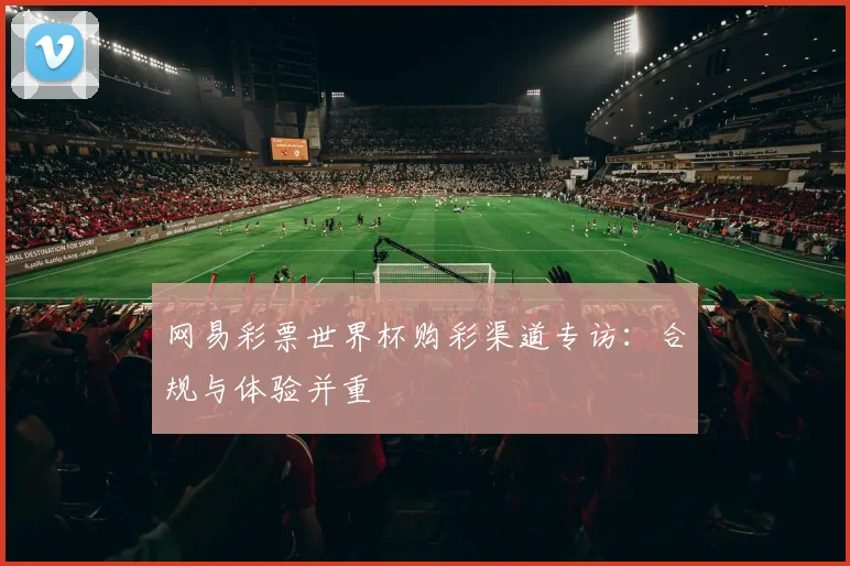 网易彩票世界杯购彩渠道专访：合规与体验并重