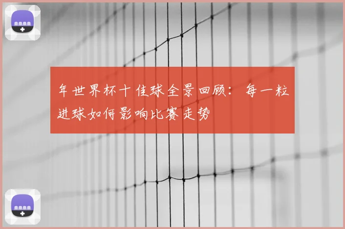 年世界杯十佳球全景回顾：每一粒进球如何影响比赛走势