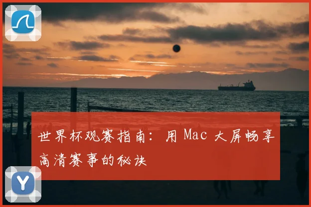 世界杯观赛指南：用 Mac 大屏畅享高清赛事的秘诀