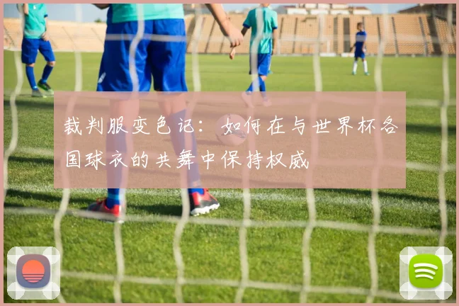 裁判服变色记：如何在与世界杯各国球衣的共舞中保持权威