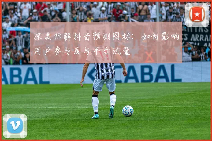 深度拆解抖音预测图标：如何影响用户参与度与平台流量