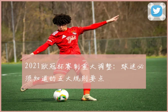 2021欧冠杯赛制重大调整：球迷必须知道的五大规则要点