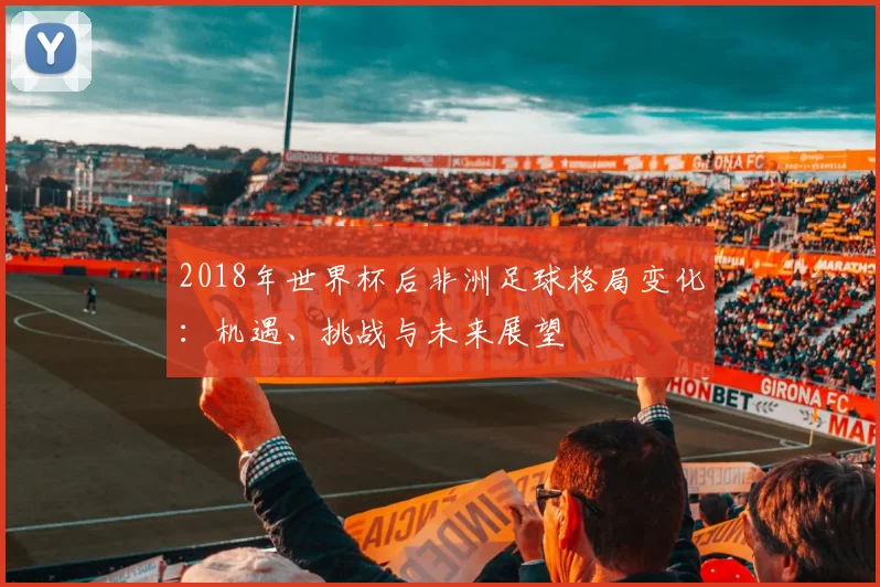 2018年世界杯后非洲足球格局变化：机遇、挑战与未来展望