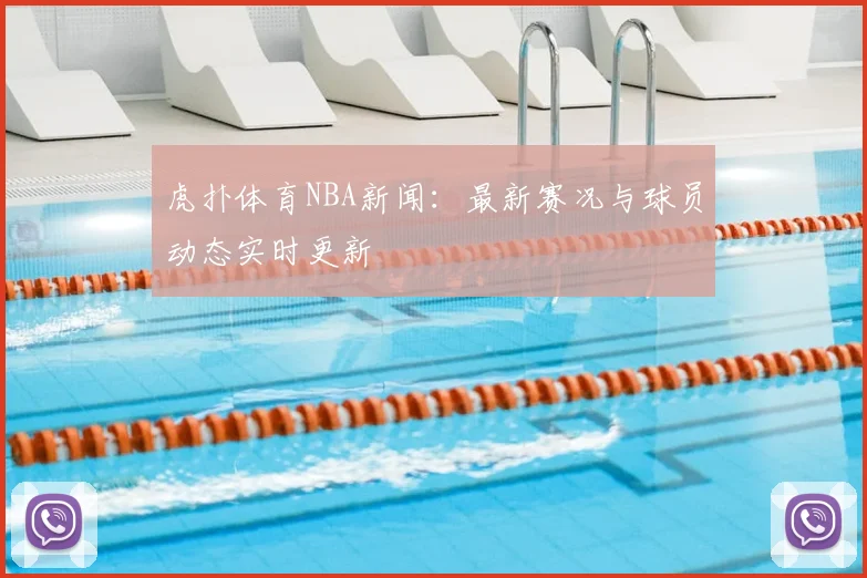 虎扑体育NBA新闻：最新赛况与球员动态实时更新