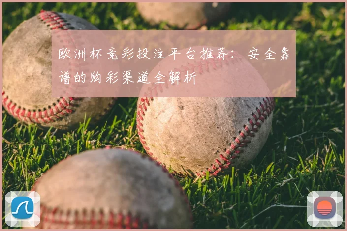 欧洲杯竞彩投注平台推荐：安全靠谱的购彩渠道全解析
