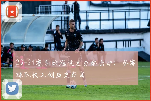 23-24赛季欧冠奖金分配出炉：参赛球队收入创历史新高