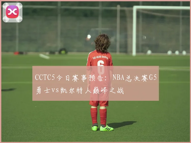 CCTC5今日赛事预告:NBA总决赛G5勇士vs凯尔特人巅峰之战