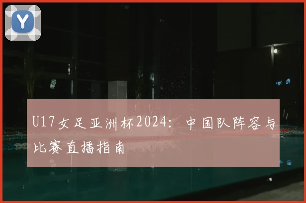 U17女足亚洲杯2024：中国队阵容与比赛直播指南
