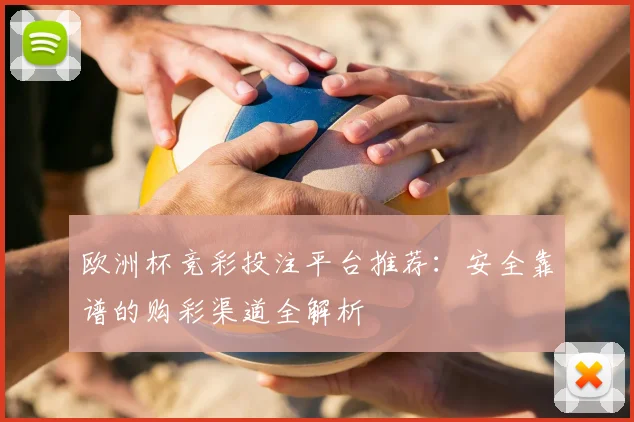 欧洲杯竞彩投注平台推荐：安全靠谱的购彩渠道全解析