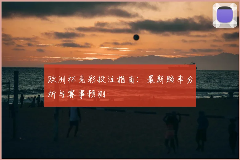 欧洲杯竞彩投注指南：最新赔率分析与赛事预测