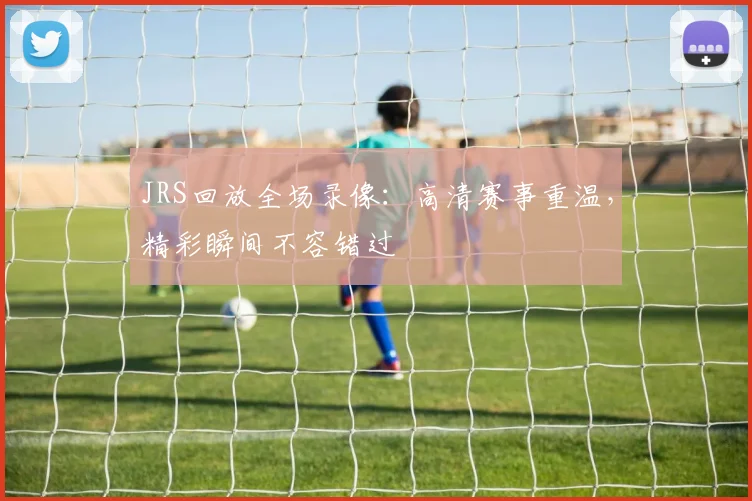 JRS回放全场录像：高清赛事重温，精彩瞬间不容错过