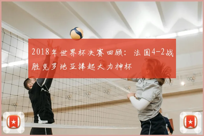 2018年世界杯决赛回顾：法国4-2战胜克罗地亚捧起大力神杯