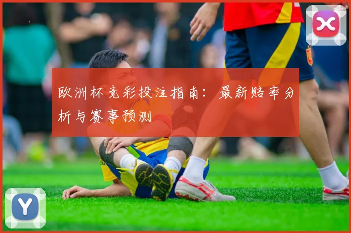 欧洲杯竞彩投注指南：最新赔率分析与赛事预测