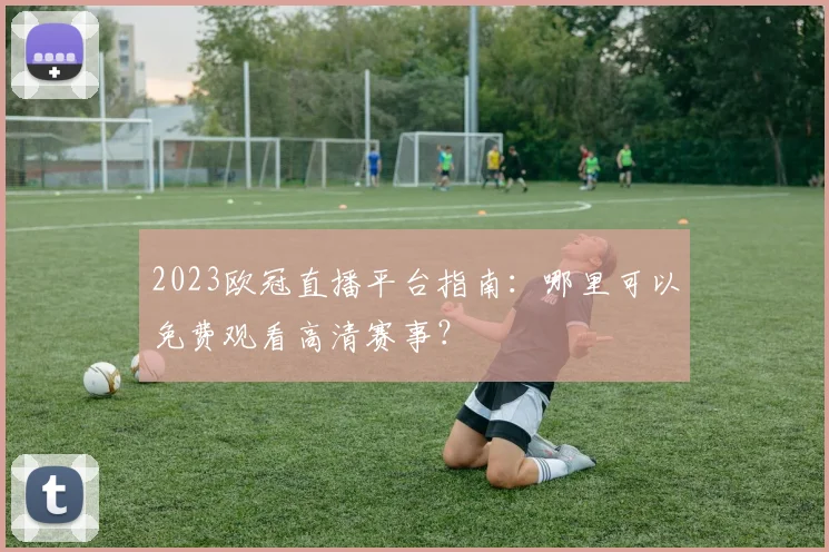 2023欧冠直播平台指南：哪里可以免费观看高清赛事？