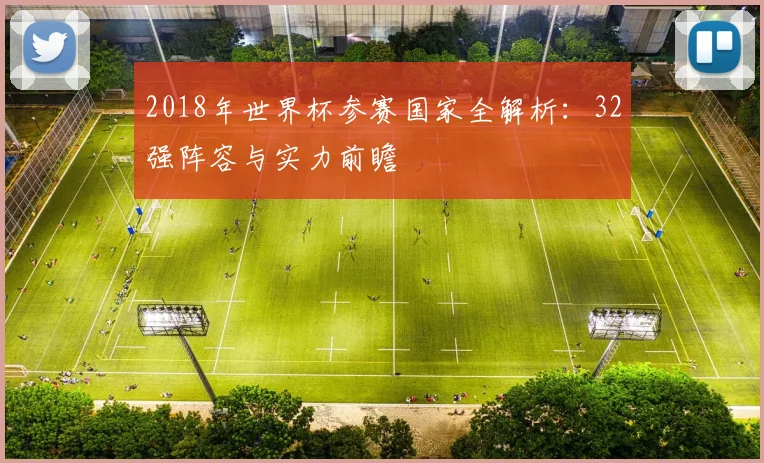 2018年世界杯参赛国家全解析：32强阵容与实力前瞻