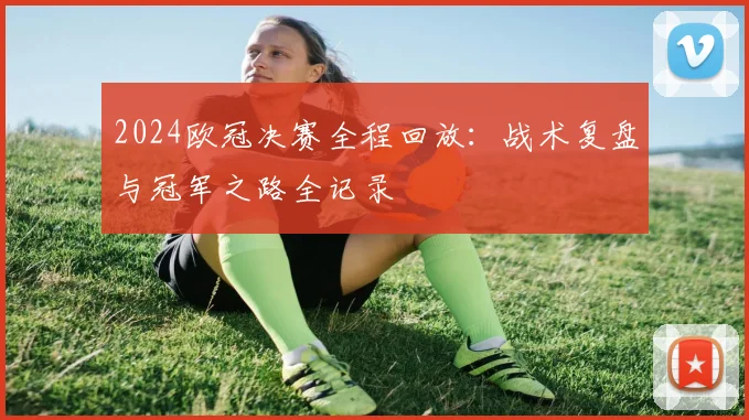 2024欧冠决赛全程回放：战术复盘与冠军之路全记录