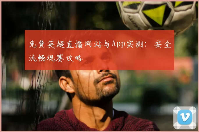 免费英超直播网站与App实测：安全流畅观赛攻略