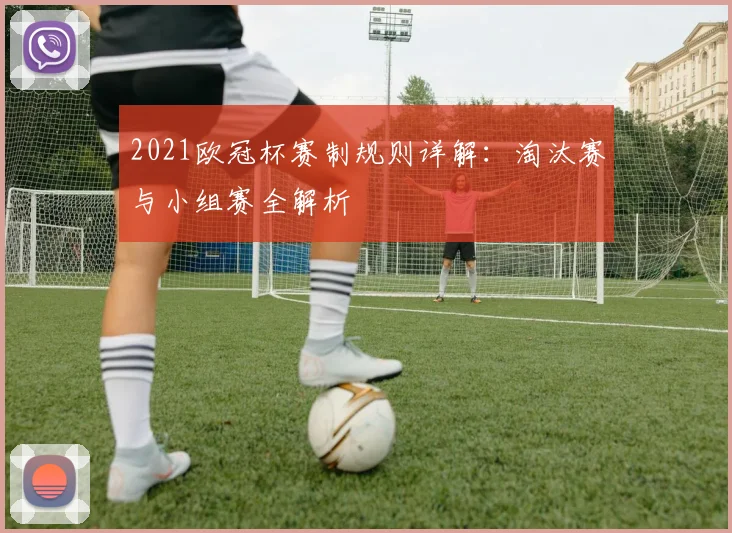 2021欧冠杯赛制规则详解：淘汰赛与小组赛全解析