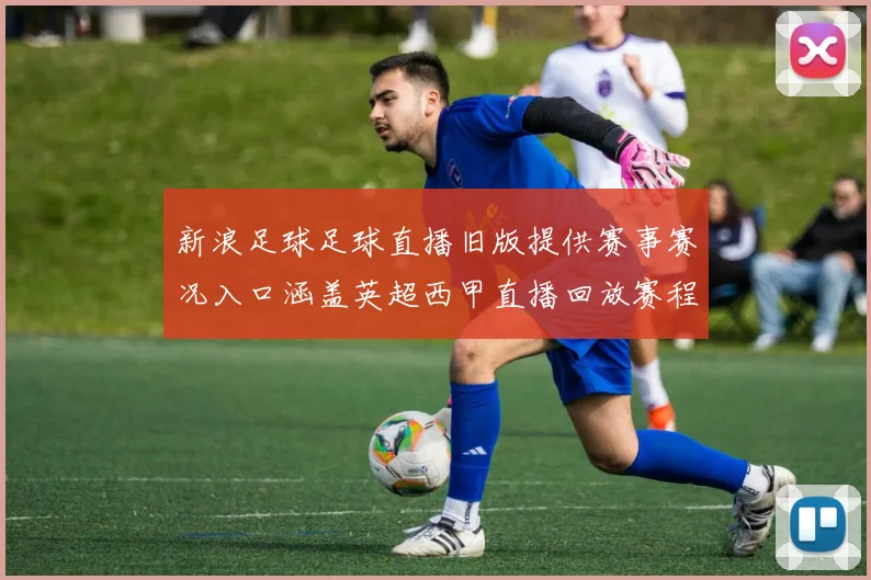 新浪足球足球直播旧版提供赛事赛况入口涵盖英超西甲直播回放赛程更新